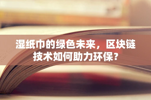 湿纸巾的绿色未来，区块链技术如何助力环保？