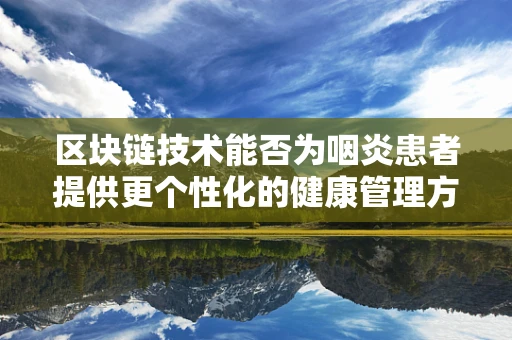 区块链技术能否为咽炎患者提供更个性化的健康管理方案？