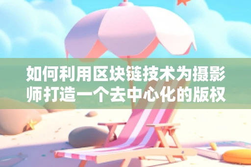 如何利用区块链技术为摄影师打造一个去中心化的版权保护平台？