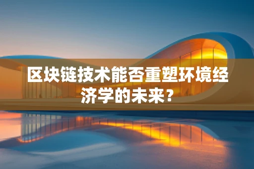 区块链技术能否重塑环境经济学的未来？