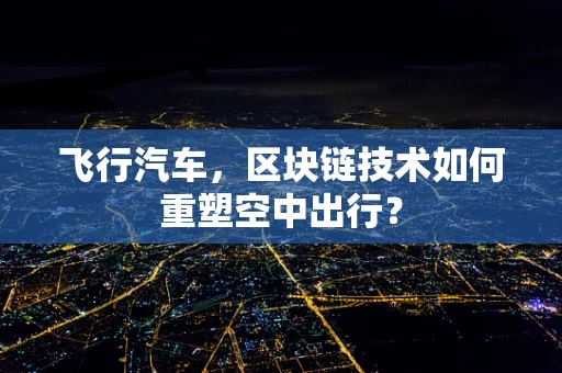 飞行汽车，区块链技术如何重塑空中出行？