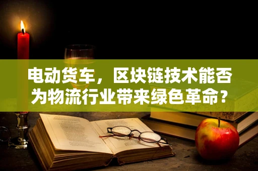 电动货车，区块链技术能否为物流行业带来绿色革命？