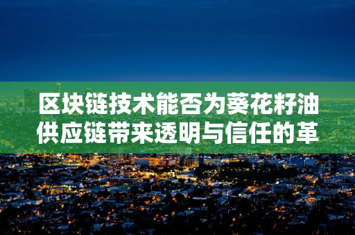 区块链技术能否为葵花籽油供应链带来透明与信任的革命？