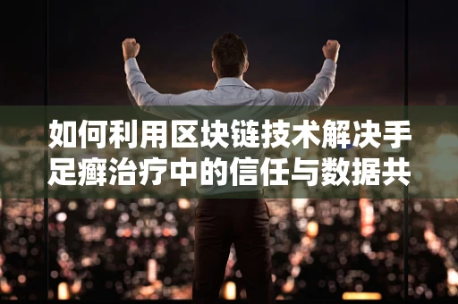 如何利用区块链技术解决手足癣治疗中的信任与数据共享问题？