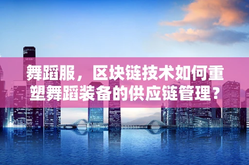 舞蹈服，区块链技术如何重塑舞蹈装备的供应链管理？