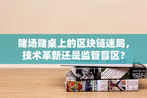 赌场赌桌上的区块链迷局，技术革新还是监管盲区？