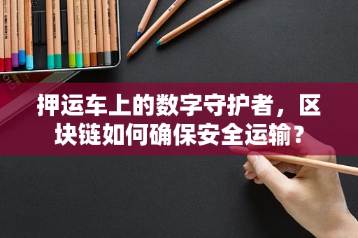 押运车上的数字守护者，区块链如何确保安全运输？
