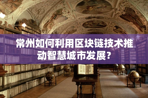 常州如何利用区块链技术推动智慧城市发展？
