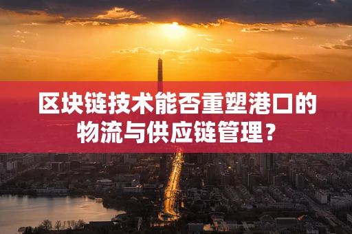 区块链技术能否重塑港口的物流与供应链管理？