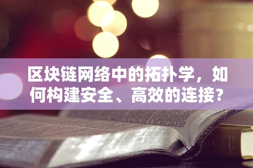 区块链网络中的拓扑学，如何构建安全、高效的连接？