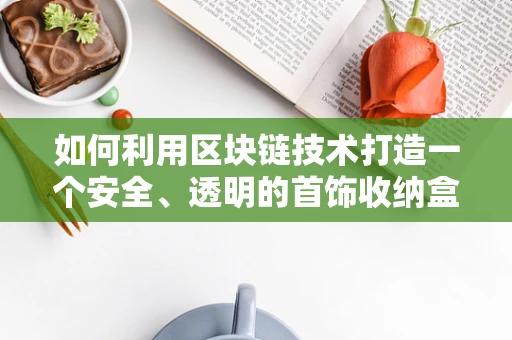 如何利用区块链技术打造一个安全、透明的首饰收纳盒？