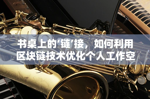 书桌上的‘链’接，如何利用区块链技术优化个人工作空间管理？