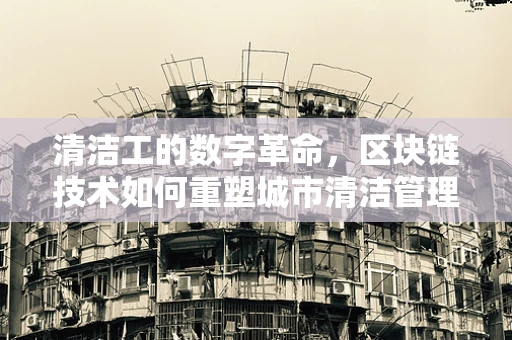 清洁工的数字革命，区块链技术如何重塑城市清洁管理？