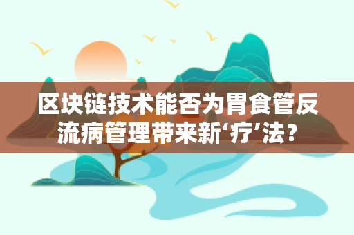 区块链技术能否为胃食管反流病管理带来新‘疗’法？