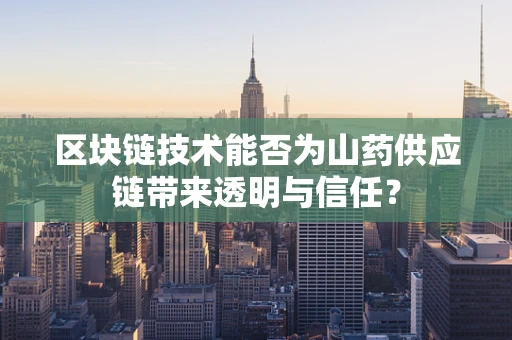 区块链技术能否为山药供应链带来透明与信任？