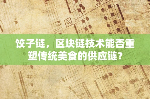 饺子链，区块链技术能否重塑传统美食的供应链？