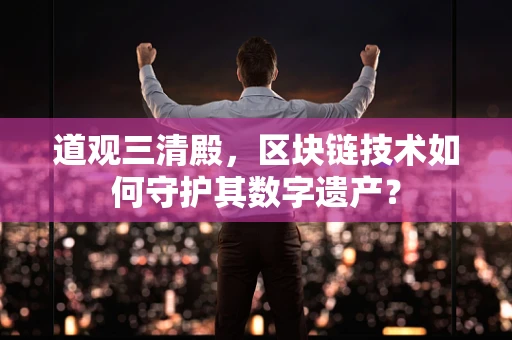 道观三清殿，区块链技术如何守护其数字遗产？