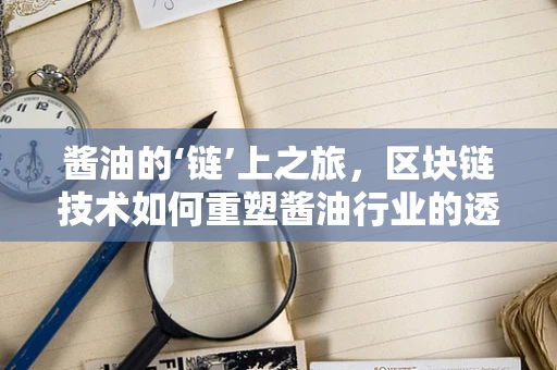酱油的‘链’上之旅，区块链技术如何重塑酱油行业的透明与信任？