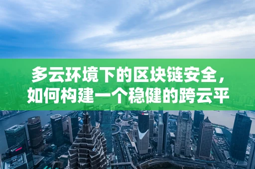 多云环境下的区块链安全，如何构建一个稳健的跨云平台？