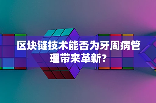 区块链技术能否为牙周病管理带来革新？