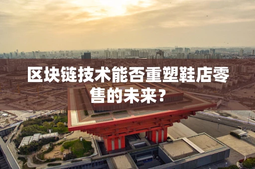 区块链技术能否重塑鞋店零售的未来？