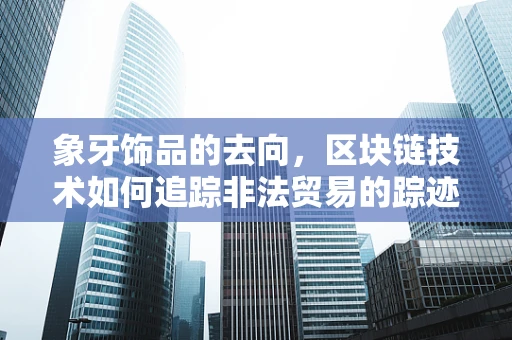 象牙饰品的去向，区块链技术如何追踪非法贸易的踪迹？