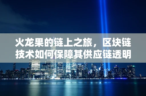 火龙果的链上之旅，区块链技术如何保障其供应链透明？