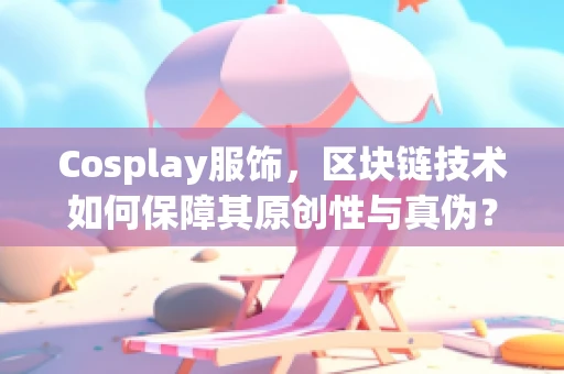 Cosplay服饰，区块链技术如何保障其原创性与真伪？