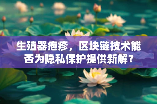 生殖器疱疹，区块链技术能否为隐私保护提供新解？