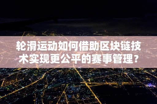 轮滑运动如何借助区块链技术实现更公平的赛事管理？
