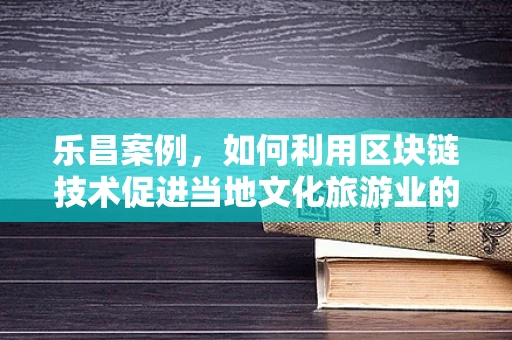 乐昌案例，如何利用区块链技术促进当地文化旅游业的数字化转型？