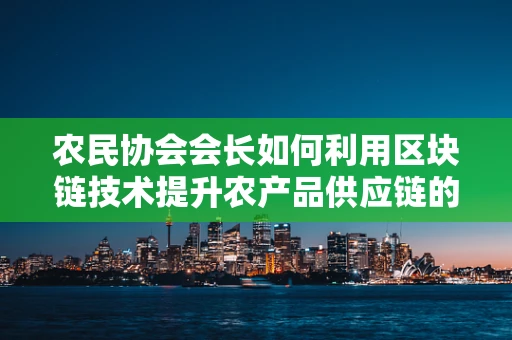 农民协会会长如何利用区块链技术提升农产品供应链的透明度与效率？