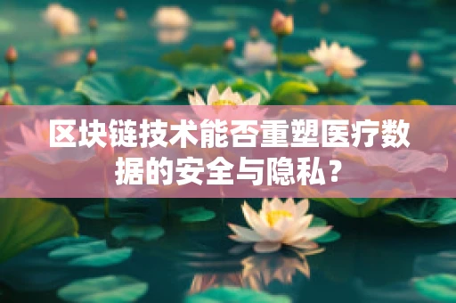 区块链技术能否重塑医疗数据的安全与隐私？