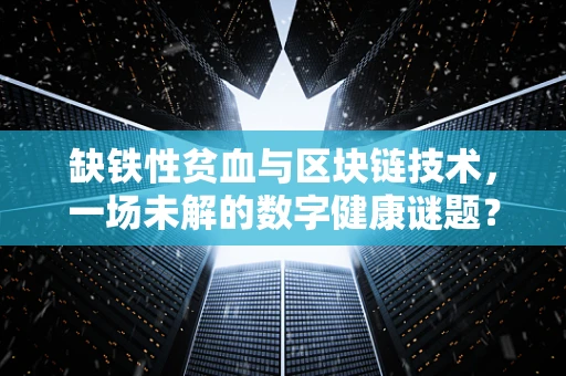 缺铁性贫血与区块链技术，一场未解的数字健康谜题？