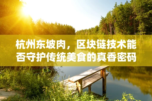 杭州东坡肉，区块链技术能否守护传统美食的真香密码？