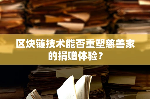 区块链技术能否重塑慈善家的捐赠体验？