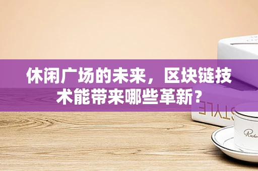 休闲广场的未来，区块链技术能带来哪些革新？