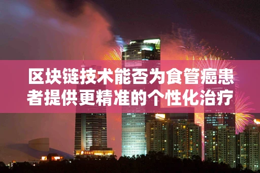区块链技术能否为食管癌患者提供更精准的个性化治疗路径？