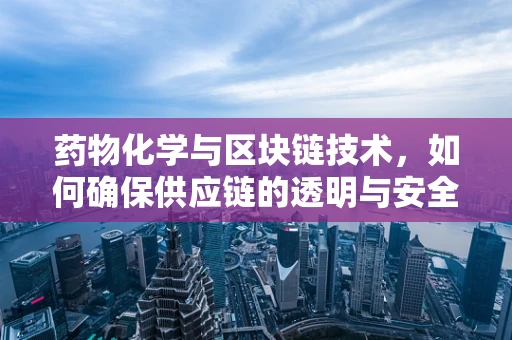 药物化学与区块链技术，如何确保供应链的透明与安全？