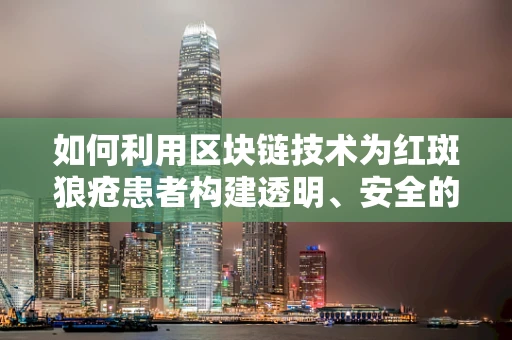如何利用区块链技术为红斑狼疮患者构建透明、安全的医疗数据共享平台？