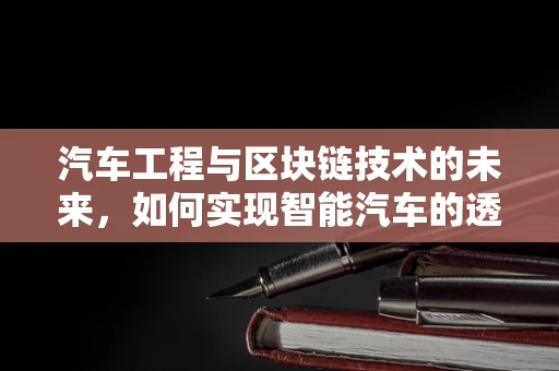 汽车工程与区块链技术的未来，如何实现智能汽车的透明化与安全化？