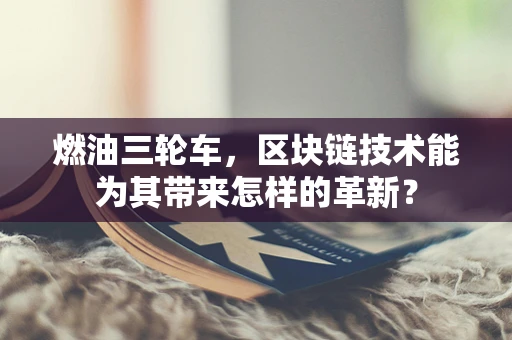 燃油三轮车，区块链技术能为其带来怎样的革新？