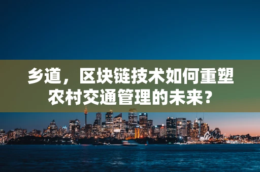 乡道，区块链技术如何重塑农村交通管理的未来？
