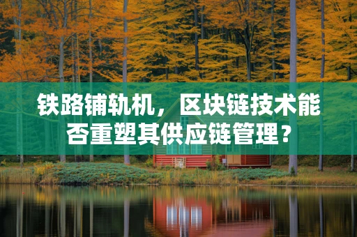 铁路铺轨机，区块链技术能否重塑其供应链管理？