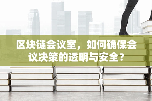 区块链会议室，如何确保会议决策的透明与安全？