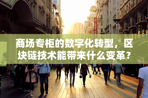 商场专柜的数字化转型，区块链技术能带来什么变革？