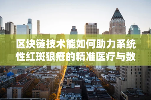 区块链技术能如何助力系统性红斑狼疮的精准医疗与数据隐私保护？