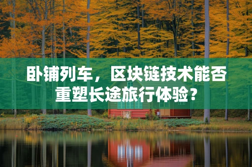 卧铺列车，区块链技术能否重塑长途旅行体验？