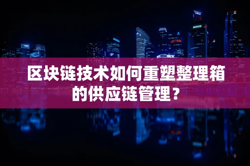区块链技术如何重塑整理箱的供应链管理？
