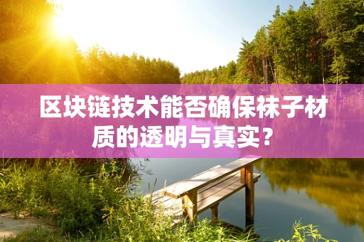 区块链技术能否确保袜子材质的透明与真实？